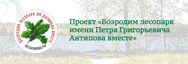 «Возродим лесопарк имени Петра Григорьевича Антипова вместе» «Возродим лесопарк имени Петра Григорьевича Антипова вместе»