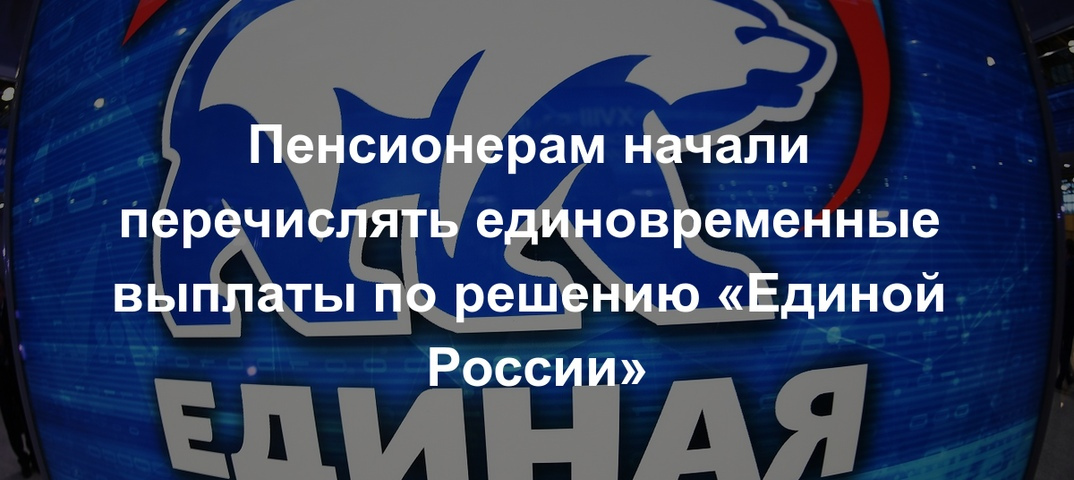 Правительство обеспечило решения Съезда «Единой России»: пенсионерам начали перечислять единовременные выплаты